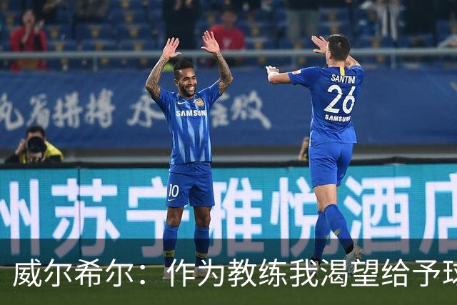 威尔希尔：作为教练我渴望给予球员信任与支持