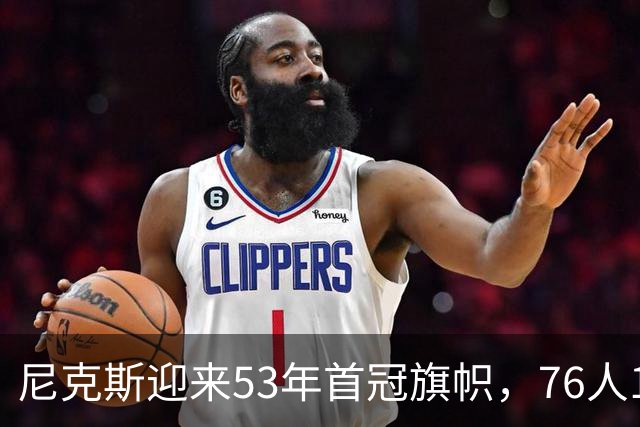 尼克斯迎来53年首冠旗帜，76人106-100逆转庆典